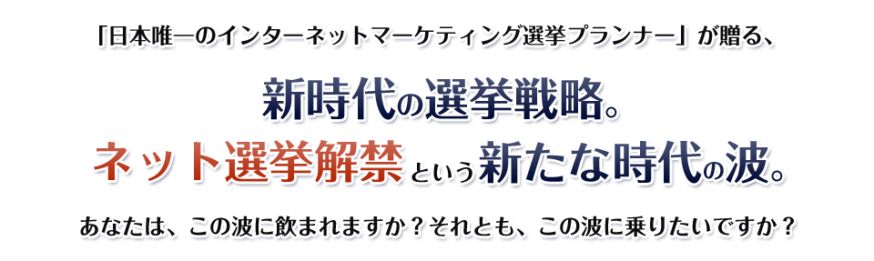 「日本唯一のインターネットマーケティング選挙プランナー」が贈る、新時代の選挙戦略。ネット選挙解禁という新たな時代の波。あなたは、この波に飲まれますか？それとも、この波に乗りたいですか？